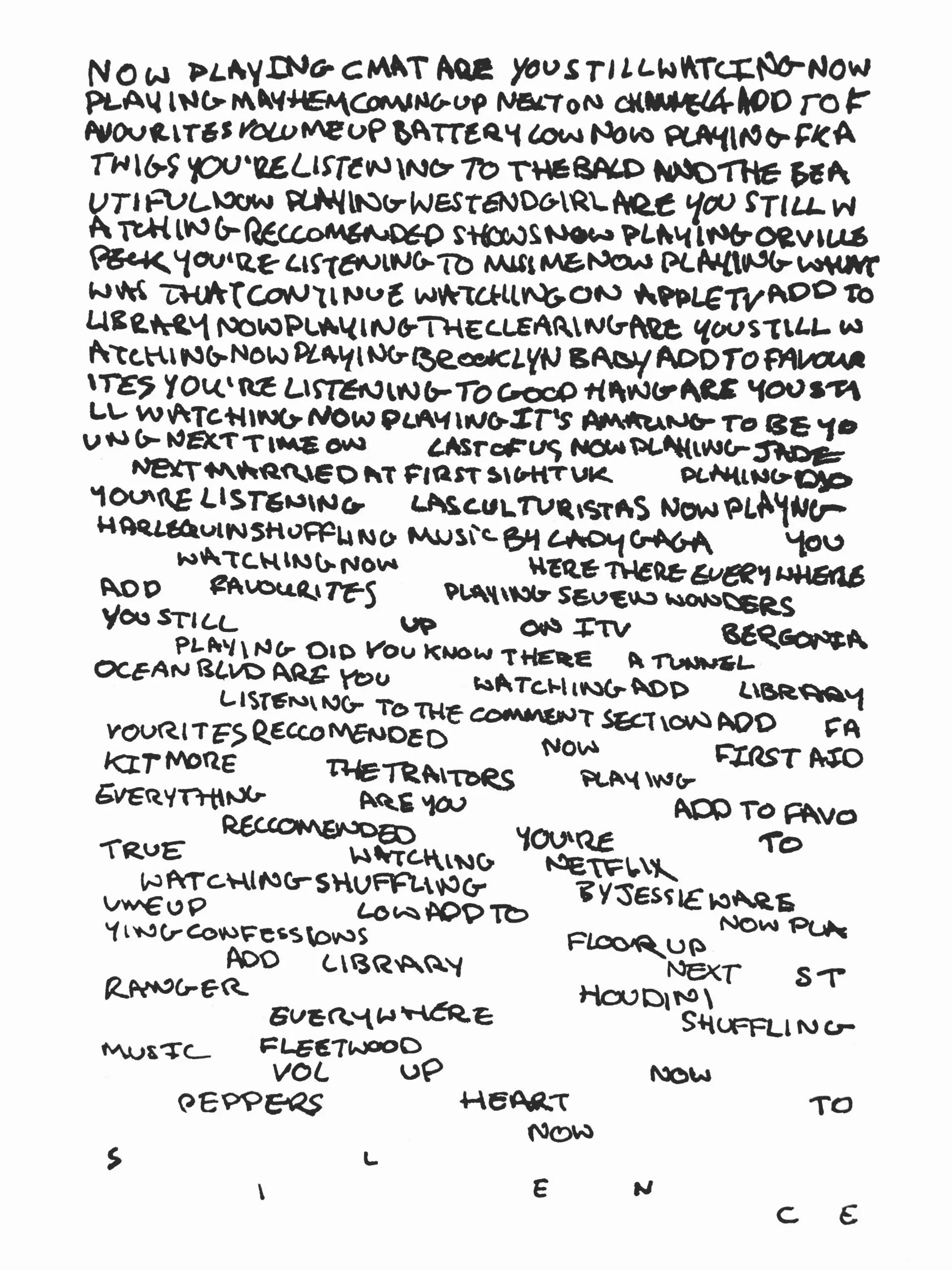 Handwritten all-caps black text on a white background, filled with phrases related to media and streaming, such as “Now playing,” “Are you still watching,” and various song and show titles. The dense text at the top gradually dissipates down the page, leaving wide gaps of white space until only scattered words remain, concluding with the spaced-out letters of the word “SILENCE” across the bottom.